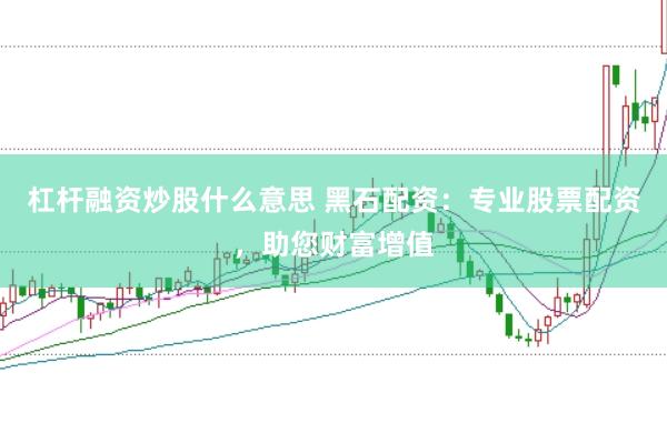 杠杆融资炒股什么意思 黑石配资：专业股票配资，助您财富增值