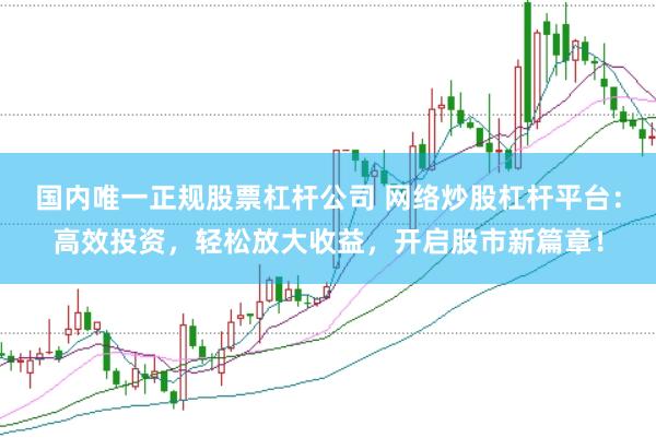 国内唯一正规股票杠杆公司 网络炒股杠杆平台：高效投资，轻松放大收益，开启股市新篇章！