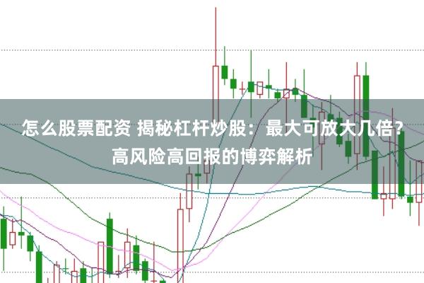 怎么股票配资 揭秘杠杆炒股：最大可放大几倍？高风险高回报的博弈解析