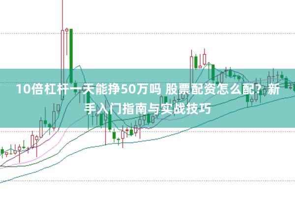 10倍杠杆一天能挣50万吗 股票配资怎么配？新手入门指南与实战技巧