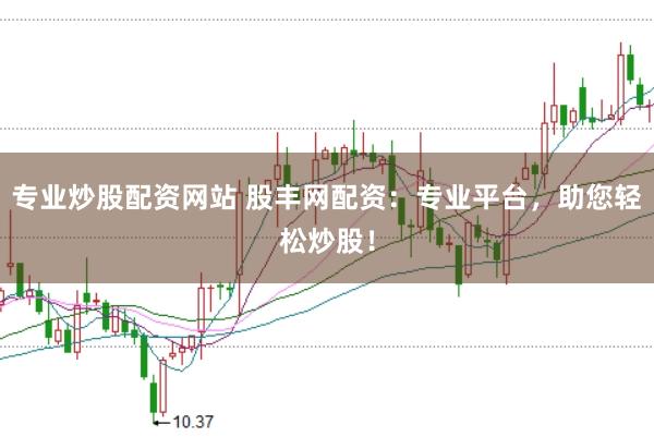专业炒股配资网站 股丰网配资：专业平台，助您轻松炒股！