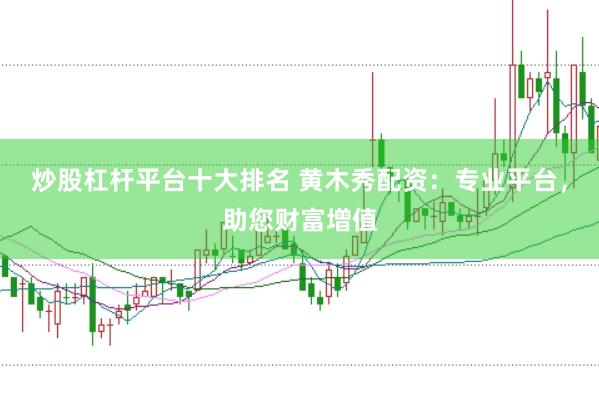 炒股杠杆平台十大排名 黄木秀配资：专业平台，助您财富增值