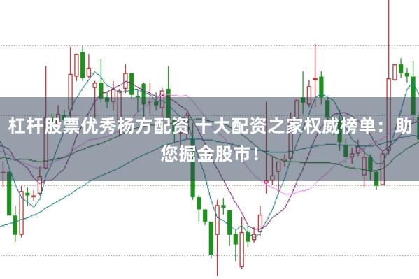 杠杆股票优秀杨方配资 十大配资之家权威榜单：助您掘金股市！