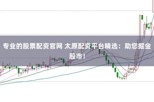 专业的股票配资官网 太原配资平台精选：助您掘金股市！