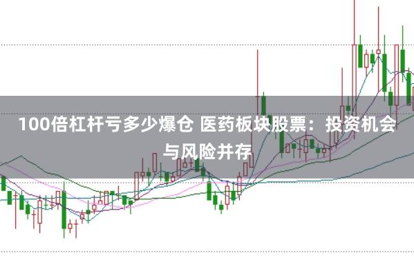 100倍杠杆亏多少爆仓 医药板块股票：投资机会与风险并存