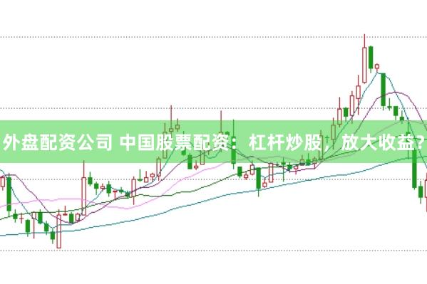 外盘配资公司 中国股票配资：杠杆炒股，放大收益？