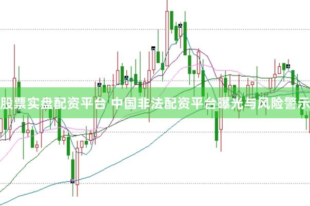 股票实盘配资平台 中国非法配资平台曝光与风险警示