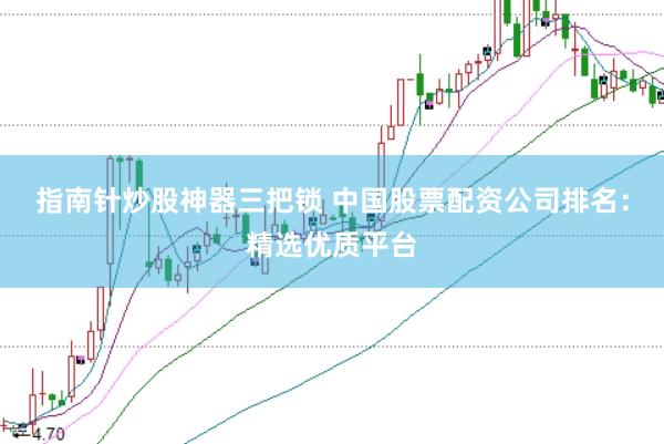 指南针炒股神器三把锁 中国股票配资公司排名：精选优质平台