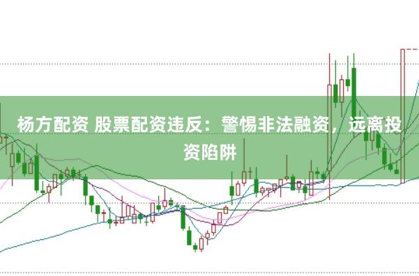 杨方配资 股票配资违反：警惕非法融资，远离投资陷阱