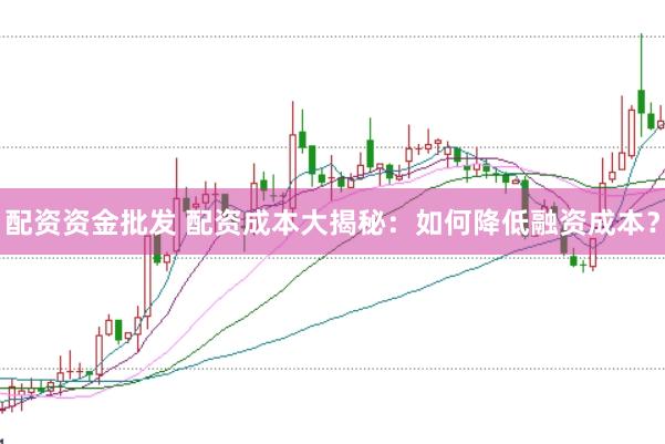 配资资金批发 配资成本大揭秘：如何降低融资成本？
