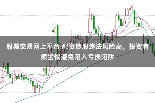 股票交易网上平台 配资炒股违法风险高，投资者须警惕避免陷入亏损陷阱