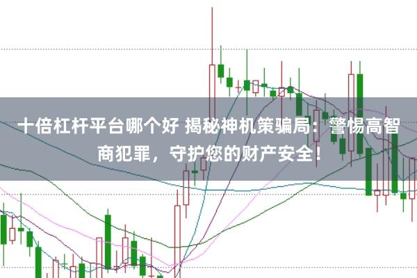 十倍杠杆平台哪个好 揭秘神机策骗局：警惕高智商犯罪，守护您的财产安全！