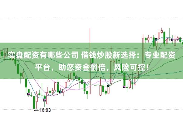 实盘配资有哪些公司 借钱炒股新选择：专业配资平台，助您资金翻倍，风险可控！