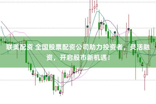 联美配资 全国股票配资公司助力投资者，灵活融资，开启股市新机遇！
