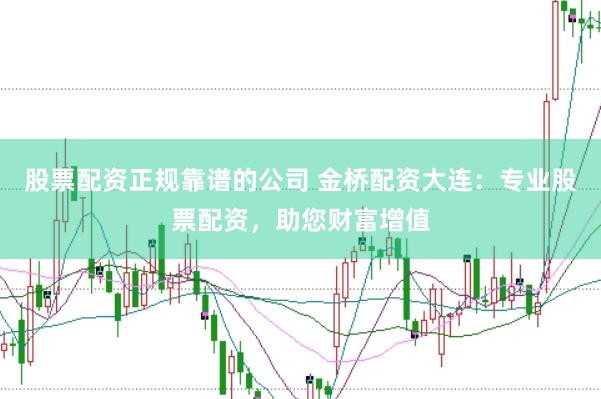 股票配资正规靠谱的公司 金桥配资大连：专业股票配资，助您财富增值