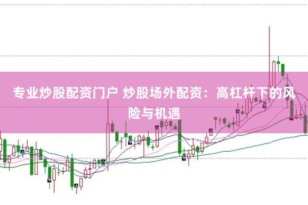 专业炒股配资门户 炒股场外配资：高杠杆下的风险与机遇