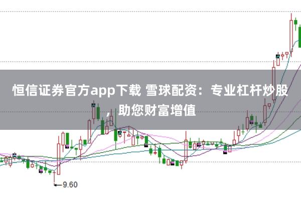 恒信证券官方app下载 雪球配资：专业杠杆炒股，助您财富增值