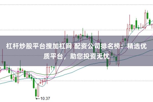 杠杆炒股平台搜加杠网 配资公司排名榜：精选优质平台，助您投资无忧
