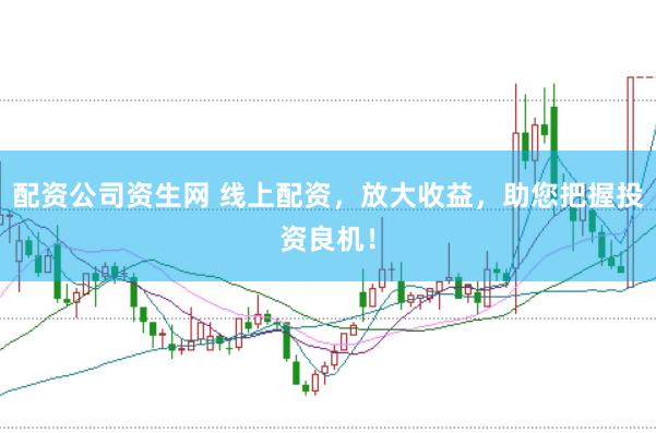 配资公司资生网 线上配资，放大收益，助您把握投资良机！