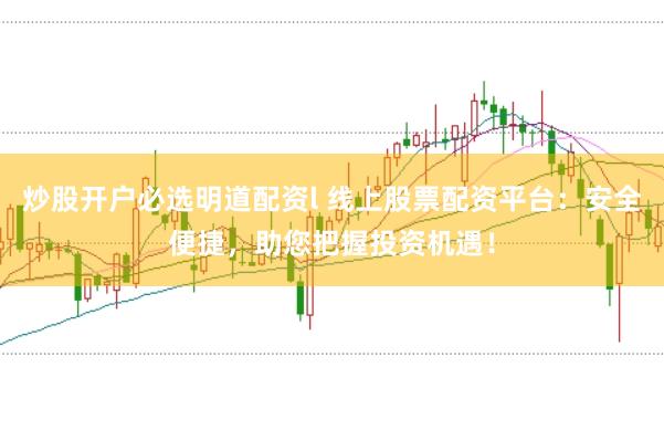 炒股开户必选明道配资l 线上股票配资平台：安全便捷，助您把握投资机遇！