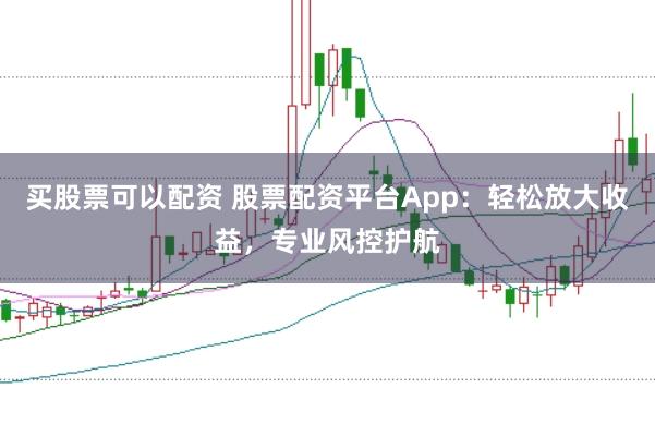 买股票可以配资 股票配资平台App：轻松放大收益，专业风控护航