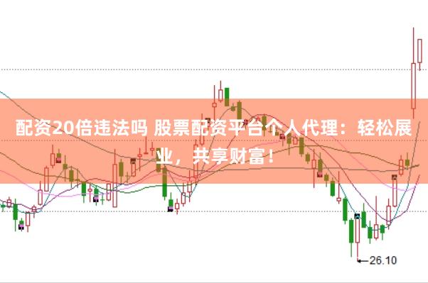 配资20倍违法吗 股票配资平台个人代理：轻松展业，共享财富！