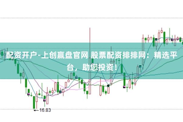 配资开户-上创赢盘官网 股票配资排排网：精选平台，助您投资！
