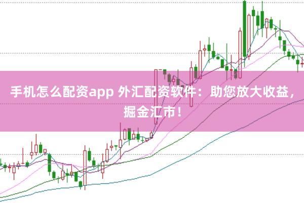 手机怎么配资app 外汇配资软件：助您放大收益，掘金汇市！