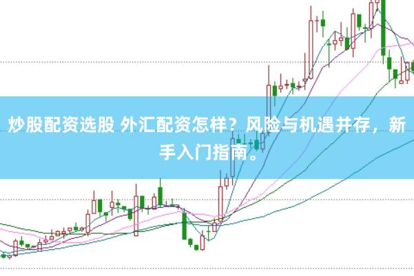 炒股配资选股 外汇配资怎样？风险与机遇并存，新手入门指南。