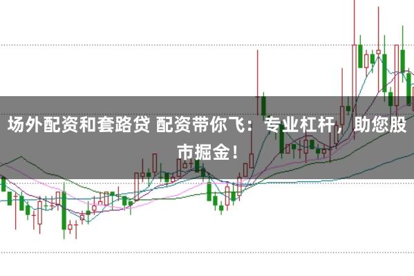 场外配资和套路贷 配资带你飞：专业杠杆，助您股市掘金！
