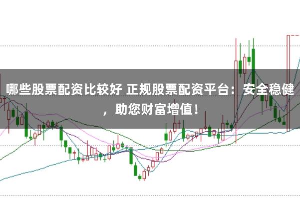 哪些股票配资比较好 正规股票配资平台：安全稳健，助您财富增值！