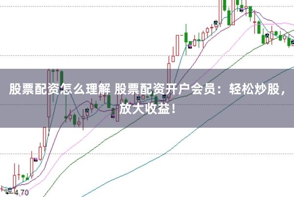 股票配资怎么理解 股票配资开户会员：轻松炒股，放大收益！