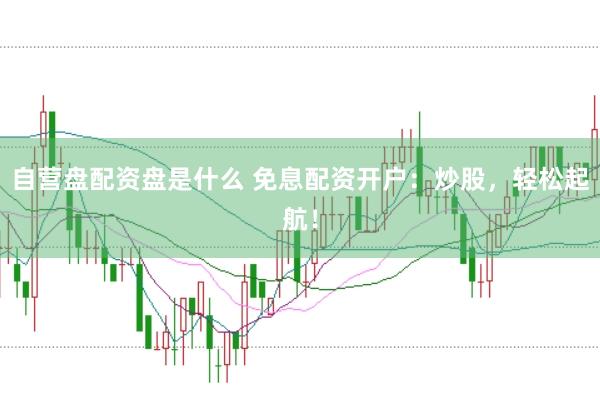 自营盘配资盘是什么 免息配资开户：炒股，轻松起航！