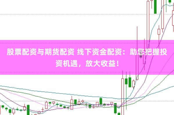 股票配资与期货配资 线下资金配资：助您把握投资机遇，放大收益！