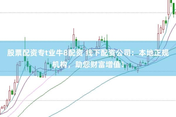 股票配资专t业牛8配资 线下配资公司：本地正规机构，助您财富增值！