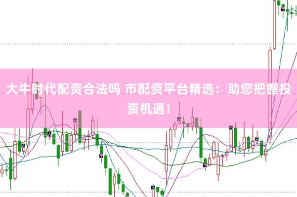 大牛时代配资合法吗 市配资平台精选：助您把握投资机遇！