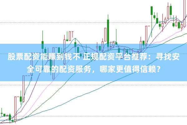 股票配资能赚到钱不 正规配资平台推荐：寻找安全可靠的配资服务，哪家更值得信赖？