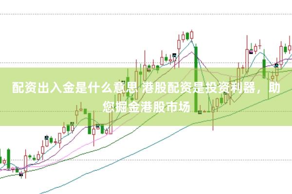 配资出入金是什么意思 港股配资是投资利器，助您掘金港股市场