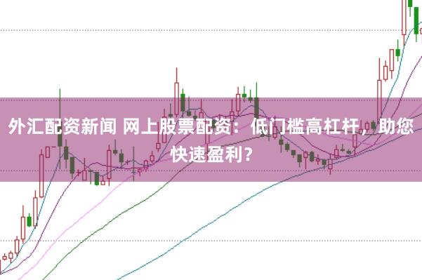 外汇配资新闻 网上股票配资：低门槛高杠杆，助您快速盈利？