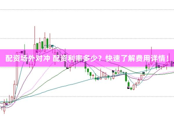 配资场外对冲 配资利率多少？快速了解费用详情！