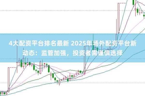 4大配资平台排名最新 2025年场外配资平台新动态：监管加强，投资者需谨慎选择