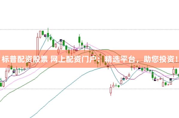 标普配资股票 网上配资门户：精选平台，助您投资！