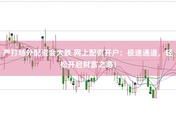 严打场外配资会大跌 网上配资开户：极速通道，轻松开启财富之路！