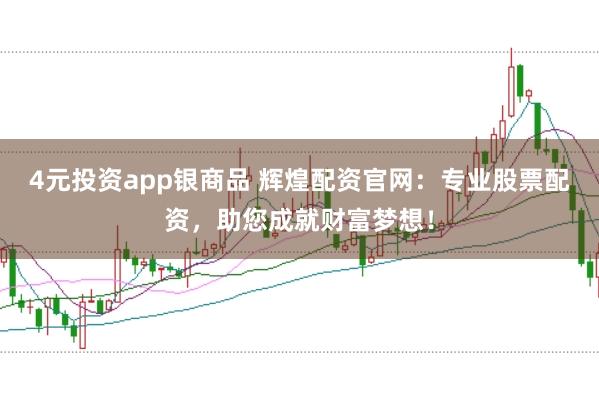 4元投资app银商品 辉煌配资官网：专业股票配资，助您成就财富梦想！