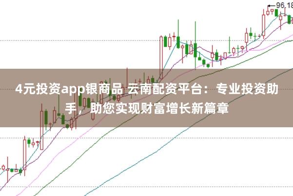 4元投资app银商品 云南配资平台：专业投资助手，助您实现财富增长新篇章