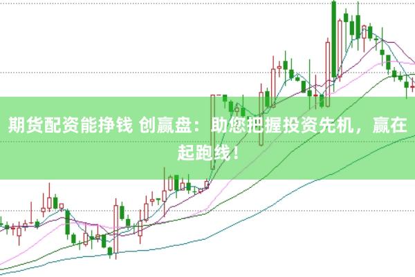 期货配资能挣钱 创赢盘：助您把握投资先机，赢在起跑线！