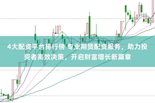 4大配资平台排行榜 专业期货配资服务，助力投资者高效决策，开启财富增长新篇章