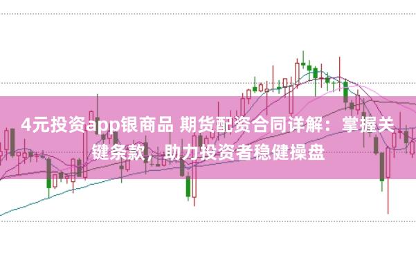 4元投资app银商品 期货配资合同详解：掌握关键条款，助力投资者稳健操盘