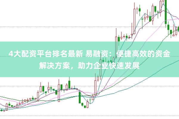 4大配资平台排名最新 易融资：便捷高效的资金解决方案，助力企业快速发展