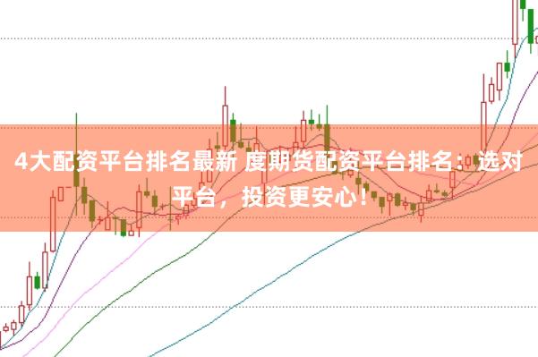4大配资平台排名最新 度期货配资平台排名：选对平台，投资更安心！